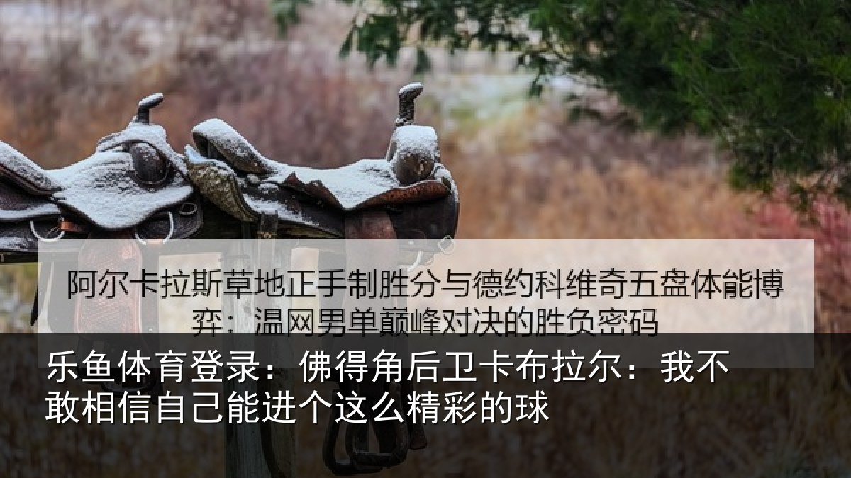 乐鱼体育登录:佛得角后卫卡布拉尔:我不敢相信自己能进个这么精彩的球