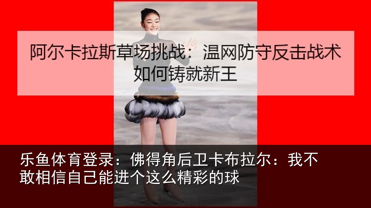 乐鱼体育登录：佛得角后卫卡布拉尔：我不敢相信自己能进个这么精彩的球