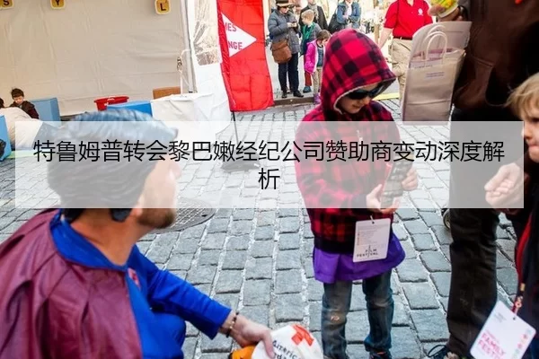 特鲁姆普转会黎巴嫩经纪公司赞助商变动深度解析