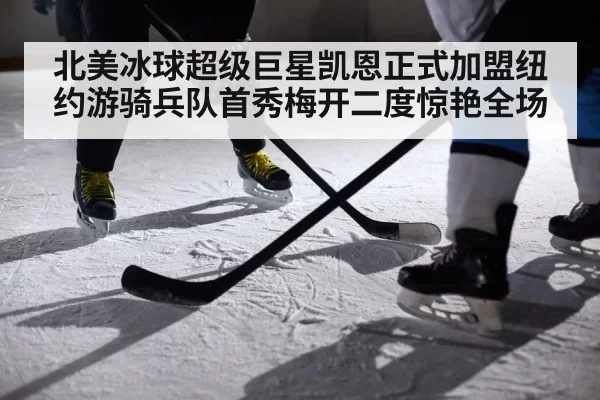 北美冰球超级巨星凯恩正式加盟纽约游骑兵队首秀梅开二度惊艳全场