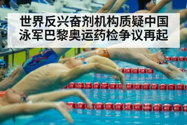 世界反兴奋剂机构质疑中国泳军巴黎奥运药检争议再起