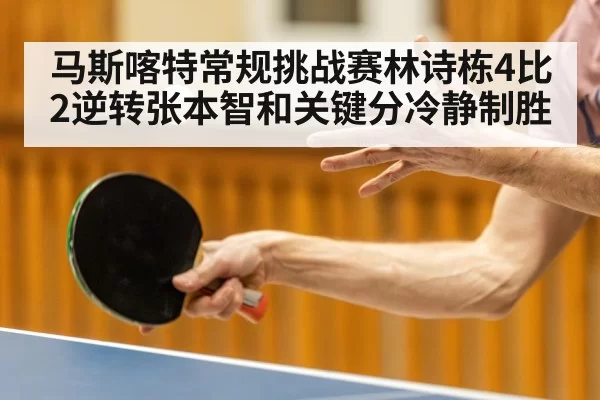 马斯喀特常规挑战赛林诗栋4比2逆转张本智和关键分冷静制胜