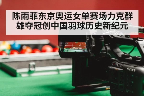 陈雨菲东京奥运女单赛场力克群雄夺冠创中国羽球历史新纪元