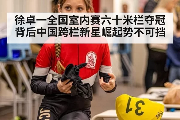 徐卓一全国室内赛六十米栏夺冠背后中国跨栏新星崛起势不可挡