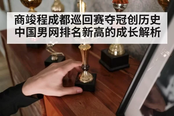 商竣程成都巡回赛夺冠创历史 中国男网排名新高的成长解析
