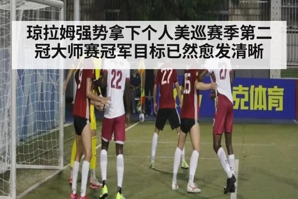琼拉姆强势拿下个人美巡赛季第二冠大师赛冠军目标已然愈发清晰